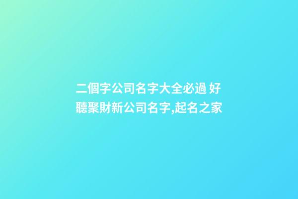 二個字公司名字大全必過 好聽聚財新公司名字,起名之家-第1張-公司起名-玄機派